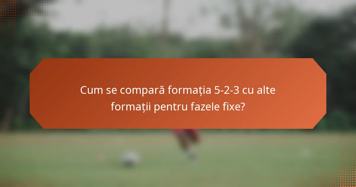 Cum se compară formația 5-2-3 cu alte formații pentru fazele fixe?