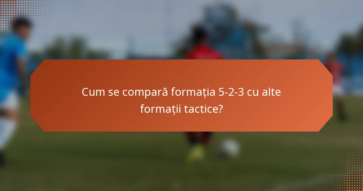 Cum se compară formația 5-2-3 cu alte formații tactice?