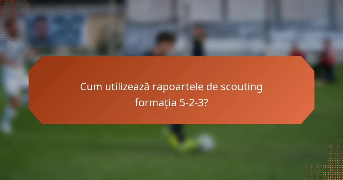 Cum utilizează rapoartele de scouting formația 5-2-3?