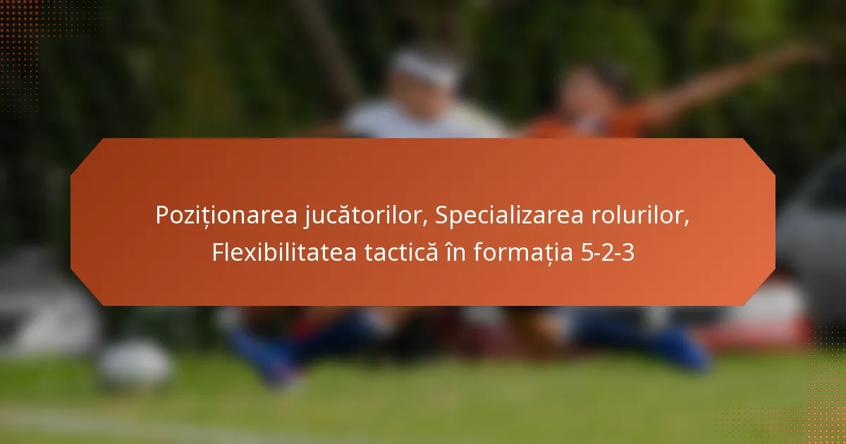 featured-image-pozitionarea-jucatorilor-specializarea-rolurilor-fleibilitatea-tactica-in-formatia-5-2-3
