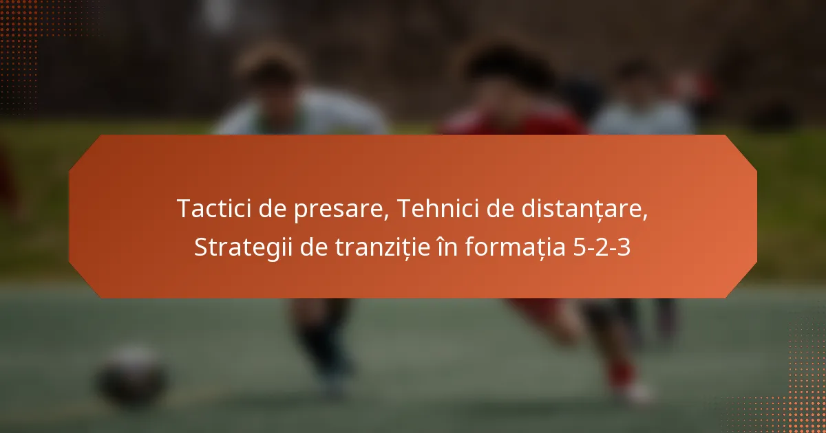 featured-image-tactici-de-presare-tehnici-de-distantare-strategii-de-tranzitie-in-formatia-5-2-3