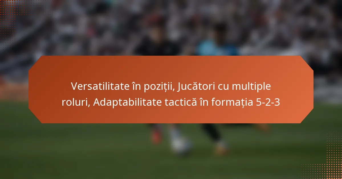 featured-image-versatilitate-in-pozitii-jucatori-cu-multiple-roluri-adaptabilitate-tactica-in-formatia-5-2-3